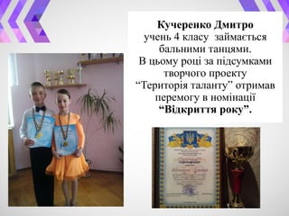 Кучеренко Дмитро
учень 4 класу займається
бальними танцями.
В цьому році за підсумками
творчого проекту
“Територія таланту” отримав
перемогу в номінації
“Відкриття року”.
 
