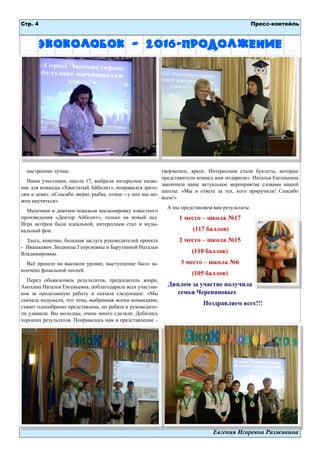 Стр. 4 Пресс-коктейль
Евгения Игоревна Разживина
ЭкоКолобок – 2016-продолжение
настроение лучше.
Наши участники, школа 17, выбрали интересное назва-
ние для команды «Хвостатый Айболит», понравился зрите-
лям и девиз: «Спасибо зверю, рыбке, птице—у них мы мо-
жем научиться».
Мальчики и девочки показали инсценировку известного
произведения «Доктор Айболит», только на новый лад.
Игра актёров была идеальной, интересным стал и музы-
кальный фон.
Здесь, конечно, большая заслуга руководителей проекта
- Ивашкевич Людмилы Георгиевны и Баруткиной Натальи
Владимировны.
Всё прошло на высоком уровне, выступление было за-
кончено финальной песней.
Перед объявлением результатов, председатель жюри,
Анохина Наталья Евгеньевна, поблагодарила всех участни-
ков за проделанную работу и сказала следующее: «Мы
сначала подумали, что тема, выбранная всеми командами,
станет однообразно представлена, но ребята и руководите-
ли удивили. Вы молодцы, очень много сделали. Добились
хороших результатов. Понравилось нам и представление –
творческое, яркое. Интересным стали буклеты, которые
представители команд нам подарили». Наталья Евгеньевна
закончила наше актуальное мероприятие словами нашей
школы: «Мы в ответе за тех, кого приручили! Спасибо
всем!»
А мы представляем вам результаты:
1 место – школа №17
(117 баллов)
2 место – школа №15
(110 баллов)
3 место – школа №6
(105 баллов)
Диплом за участие получила
семья Черепановых
Поздравляем всех!!!
 