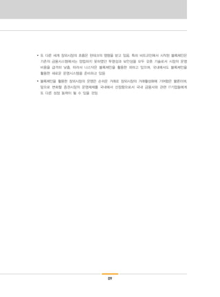 09
∙ 또 다른 세계 장외시장의 흐름은 핀테크의 영향을 받고 있음. 특히 비트코인에서 시작된 블록체인은
기존의 금융시스템에서는 양립하지 못하였던 투명성과 보안성을 모두 갖춘 기술로서 시장의 운영
비용을 급격히 낮춤. 따라서 나스닥은 블록체인을 활용한 꾀하고 있으며, 국내에서도 블록체인을
활용한 새로운 운영시스템을 준비하고 있음
∙ 블록체인을 활용한 장외시장의 운영은 손쉬운 거래로 장외시장의 거래활성화에 기여함은 물론이며,
앞으로 변화할 증권시장의 운영체제를 국내에서 선점함으로서 국내 금융사와 관련 IT기업들에게
또 다른 성장 동력이 될 수 있을 것임
 