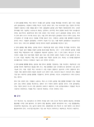 47
3 단계 글로벌 벤처는 혁신 벤처가 국내를 넘어 글로벌 시장을 확보함을 의미한다. 좁은 국내 시장을
넘어 글로벌화하는 과정에서 마켓팅 혁신이 지난한 과제가 된다. 국내 프리미엄이 없는 만큼의 추가적인
차별화가 필요하고 유통 비용을 줄이기 위한 고품질화와 글로벌 교육 역량이 뒷받침되어야 한다. 신속한
현지화를 위한 기술혁신 프로세스의 확보는 당연하다. 본격적인 특허 분쟁에 대비한 특허 포트폴리오
전략도 필수적이다. 총체적으로 벤처 진화 과정의 가장 어려운 고비가 글로벌화 과정일 것이다. 한국
의 천억 벤처 다수가 여기에 속하고 있다. 이들 천억 벤처기업의 글로벌화 이전과 이후의 성과는 특히
수익성에서 큰 차이를 보이고 있음을 주목할 필요가 있다. 다행히도 글로벌 유통 플랫폼의 등장으로
온라인 서비스 기업들의 글로벌화는 시작부터 가능해 지고 있고, 이를 태생적 글로벌(Born Global)이라고
부르고 있다. 이제 O2O 플랫폼은 제조업 벤처의 태생적 글로벌화를 촉진하고 있다.
4 단계 글로벌 개방 벤처는 글로벌 벤처가 개방혁신을 통한 성장 전략을 추구함을 의미한다. 창업
벤처가 기술로 킬러 제품을 만들어 글로벌 틈새시장을 확보하는 것이 1 단계 진화라면 글로벌 시장을
새로운 핵심 역량화하여 다른 기업들에게 개방하여 성장하는 것이 2 단계 진화다. 메디슨이 전 세계
70개국 시장을 국내 의료기업에 개방한 결과 의료 산업 전체의 성장이 7%에서 21%로 급증한 바 있다.
이 단계 기업은 개방혁신 역량, 특히 상생형 M&A 역량이 중요해 진다. 특허는 내 외부를 통합하여
포트폴리오로 가야하고 마케팅과 기술의 교차 전략이 부각된다.
5 단계 글로벌 플랫폼 벤처는 글로벌 개방 벤처가 플랫폼 기업화하는 것을 의미한다. 개방혁신은 시장
공유를 위하여 개별적으로 협상을 해야 하나, 개방 플랫폼은 표준 인터페이스만 충족하면 시장 공유가
가능해 진다. 이들 기업은 혁신 프로세스가 사업 모델과 결합하고 공급자와 고객이 결합하게 된다.
기업은 개방 생태계 문화의 형성이 중요한 도전 과제가 되며, 대규모의 M&A가 수반되게 된다. 애플과
구글 등이 대표적인 글로벌 플랫폼 기업들이다. 한국의 경우에도 라인과 스마일게이트가 이에 도전하고
있는 중이다.
벤처 진화 과정의 모든 기업들이 소중하나, 특히 4,5 단계의 글로벌 개방 플랫폼 벤처들은 단일 기업을
넘어 산업 전체의 성장을 촉진한다는 점에서 국가 차원의 응원이 필요할 것이다. 이제 글로벌화는
단일 기업의 문제가 아니라 산업 생태계의 과제이기 때문이다. 이제 초연결사회에서 기업들은 혁신과
시장으로 전문화되고, 이들을 혁신 시장으로 연결되는 구조로 진화하고 있다.
요약
국가 혁신으로 가는 창조경제 8 대 전략의 추진을 보면, 이제 간신히 혁신의 절반에 해당하는 벤처창업
활성화를 시작한 것에 불과하다. 현 정부의 창업 활성화는 분명히 평가받아야 하나, 사실 창업활성화는
전세계적인 현상이라는 것도 놓치지 말아야 한다. 창업벤처에 이어 혁신의 또 다른 원천인 사내 벤처가
활성화되어야 한다. 사내기업가정신에서 기업 내부 혁신이 이루어지고 개방혁신도 촉진되기 때문이다.
 