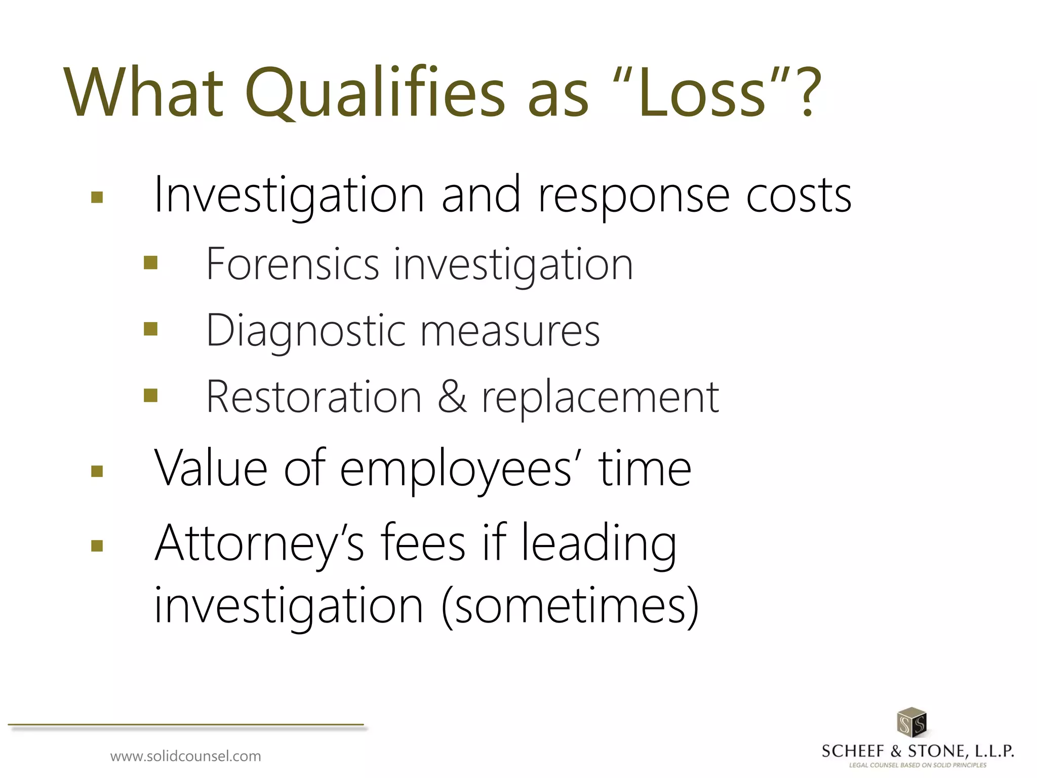 www.solidcounsel.com
What Qualifies as “Loss”?
 Investigation and response costs
 Forensics investigation
 Diagnostic measures
 Restoration & replacement
 Value of employees’ time
 Attorney’s fees if leading
investigation (sometimes)
 
