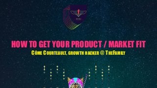 HOW TO GET YOUR PRODUCT / MARKET FIT
CÔME COURTEAULT, GROWTH HACKER @ THEFAMILY
 