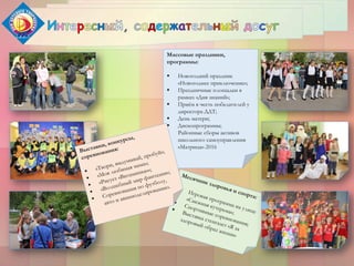 Массовые праздники,
программы:
 Новогодний праздник
«Новогоднее приключение»;
 Праздничные площадки в
рамках «Дня знаний»;
 Приём в честь победителей у
директора ДДТ;
 День матери;
 Дископрограммы;
 Районные сборы активов
школьного самоуправления
«Матрица»-2016
 