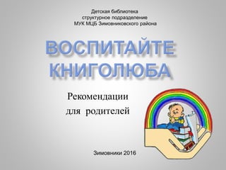 Рекомендации
для родителей
Детская библиотека
структурное подразделение
МУК МЦБ Зимовниковского района
Зимовники 2016
 