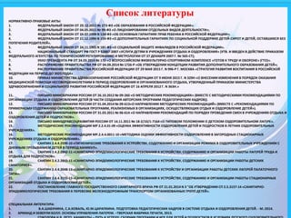 НОРМАТИВНО-ПРАВОВЫЕ АКТЫ:
1. ФЕДЕРАЛЬНЫЙ ЗАКОН ОТ 29.12.2012 № 273-ФЗ «ОБ ОБРАЗОВАНИИ В РОССИЙСКОЙ ФЕДЕРАЦИИ»;
2. ФЕДЕРАЛЬНЫЙ ЗАКОН ОТ 04.05.2011 № 99-ФЗ «О ЛИЦЕНЗИРОВАНИИ ОТДЕЛЬНЫХ ВИДОВ ДЕЯТЕЛЬНОСТИ»;
3. ФЕДЕРАЛЬНЫЙ ЗАКОН ОТ 24.07.1998 N 124-ФЗ «ОБ ОСНОВНЫХ ГАРАНТИЯХ ПРАВ РЕБЕНКА В РОССИЙСКОЙ ФЕДЕРАЦИИ»;
4. ФЕДЕРАЛЬНЫЙ ЗАКОН ОТ 21.12.1996 N 159-ФЗ «О ДОПОЛНИТЕЛЬНЫХ ГАРАНТИЯХ ПО СОЦИАЛЬНОЙ ПОДДЕРЖКЕ ДЕТЕЙ-СИРОТ И ДЕТЕЙ, ОСТАВШИХСЯ БЕЗ
ПОПЕЧЕНИЯ РОДИТЕЛЕЙ».
5. ФЕДЕРАЛЬНЫЙ ЗАКОН ОТ 24.11.1995 N 181-ФЗ «О СОЦИАЛЬНОЙ ЗАЩИТЕ ИНВАЛИДОВ В РОССИЙСКОЙ ФЕДЕРАЦИИ».
6. НАЦИОНАЛЬНЫЙ СТАНДАРТ РФ ГОСТ Р 52887-2007 «УСЛУГИ ДЕТЯМ В УЧРЕЖДЕНИЯХ ОТДЫХА И ОЗДОРОВЛЕНИЯ» (УТВ. И ВВЕДЕН В ДЕЙСТВИЕ ПРИКАЗОМ
ФЕДЕРАЛЬНОГО АГЕНТСТВА ПО ТЕХНИЧЕСКОМУ РЕГУЛИРОВАНИЮ И МЕТРОЛОГИИ ОТ 27 ДЕКАБРЯ 2007 Г. № 565-СТ);
7. УКАЗ ПРЕЗИДЕНТА РФ ОТ 24.03.2014 № 172 «О ВСЕРОССИЙСКОМ ФИЗКУЛЬТУРНО-СПОРТИВНОМ КОМПЛЕКСЕ «ГОТОВ К ТРУДУ И ОБОРОНЕ» (ГТО)».
8. РАСПОРЯЖЕНИЕ ПРАВИТЕЛЬСТВА РФ ОТ 04.09.2014 № 1726-Р «ОБ УТВЕРЖДЕНИИ КОНЦЕПЦИИ РАЗВИТИЯ ДОПОЛНИТЕЛЬНОГО ОБРАЗОВАНИЯ ДЕТЕЙ»;
9. РАСПОРЯЖЕНИЕ ПРАВИТЕЛЬСТВА РОССИЙСКОЙ ФЕДЕРАЦИИ ОТ 29 МАЯ 2015 Г. N 996-Р Г. МОСКВА «СТРАТЕГИЯ РАЗВИТИЯ ВОСПИТАНИЯ В РОССИЙСКОЙ
ФЕДЕРАЦИИ НА ПЕРИОД ДО 2025 ГОДА»
10. ПРИКАЗ МИНИСТЕРСТВА ЗДРАВООХРАНЕНИЯ РОССИЙСКОЙ ФЕДЕРАЦИИ ОТ 9 ИЮНЯ 2015 Г. N 329Н «О ВНЕСЕНИИ ИЗМЕНЕНИЯ В ПОРЯДОК ОКАЗАНИЯ
МЕДИЦИНСКОЙ ПОМОЩИ НЕСОВЕРШЕННОЛЕТНИМ В ПЕРИОД ОЗДОРОВЛЕНИЯ И ОРГАНИЗОВАННОГО ОТДЫХА, УТВЕРЖДЕННЫЙ ПРИКАЗОМ МИНИСТЕРСТВА
ЗДРАВООХРАНЕНИЯ И СОЦИАЛЬНОГО РАЗВИТИЯ РОССИЙСКОЙ ФЕДЕРАЦИИ ОТ 16 АПРЕЛЯ 2012 Г. N 363Н.»
11. ПИСЬМО МИНОБРНАУКИ РОССИИ ОТ 26.10.2012 № 09-260 «О МЕТОДИЧЕСКИХ РЕКОМЕНДАЦИЯХ» (ВМЕСТЕ С МЕТОДИЧЕСКИМИ РЕКОМЕНДАЦИЯМИ ПО
ОРГАНИЗАЦИИ ОТДЫХА И ОЗДОРОВЛЕНИЯ ДЕТЕЙ (В ЧАСТИ СОЗДАНИЯ АВТОРСКИХ ПРОГРАММ ПЕДАГОГИЧЕСКИХ КАДРОВ)).
12. ПИСЬМО МИНОБРНАУКИ РОССИИ ОТ 01.04.2014 № 09-613«О НАПРАВЛЕНИИ МЕТОДИЧЕСКИХ РЕКОМЕНДАЦИЙ» (ВМЕСТЕ С «РЕКОМЕНДАЦИЯМИ ПО
ПРИМЕРНОМУ СОДЕРЖАНИЮ ОБРАЗОВАТЕЛЬНЫХ ПРОГРАММ, РЕАЛИЗУЕМЫХ В ОРГАНИЗАЦИЯХ, ОСУЩЕСТВЛЯЮЩИХ ОТДЫХ И ОЗДОРОВЛЕНИЕ ДЕТЕЙ»).
13. ПИСЬМО МИНОБРНАУКИ РОССИИ ОТ 31.03.2011 № 06-614 «О НАПРАВЛЕНИИ РЕКОМЕНДАЦИЙ ПО ПОРЯДКУ ПРОВЕДЕНИЯ СМЕН В УЧРЕЖДЕНИЯХ ОТДЫХА И
ОЗДОРОВЛЕНИЯ ДЕТЕЙ И ПОДРОСТКОВ».
14. ПИСЬМО МИНЗДРАВСОЦРАЗВИТИЯ РОССИИ ОТ 14.11.2011 № 18-2/10/1-7164 «О ТИПОВОМ ПОЛОЖЕНИИ О ДЕТСКОМ ОЗДОРОВИТЕЛЬНОМ ЛАГЕРЕ».
15. МЕТОДИЧЕСКИЕ РЕКОМЕНДАЦИИ МР 2.2.4.01-09 «ОЦЕНКА ЭФФЕКТИВНОСТИ ОЗДОРОВЛЕНИЯ ДЕТЕЙ И ПОДРОСТКОВ В ЛЕТНИХ ОЗДОРОВИТЕЛЬНЫХ
УЧРЕЖДЕНИЯХ».
16. МЕТОДИЧЕСКИЕ РЕКОМЕНДАЦИИ МР.2.4.4.0011-10 «МЕТОДИКА ОЦЕНКИ ЭФФЕКТИВНОСТИ ОЗДОРОВЛЕНИЯ В ЗАГОРОДНЫХ СТАЦИОНАРНЫХ
УЧРЕЖДЕНИЯХ ОТДЫХА И ОЗДОРОВЛЕНИЯ».
17. САНПИН 2.4.4.2599-10 «ГИГИЕНИЧЕСКИЕ ТРЕБОВАНИЯ К УСТРОЙСТВУ, СОДЕРЖАНИЮ И ОРГАНИЗАЦИИ РЕЖИМА В ОЗДОРОВИТЕЛЬНЫХ УЧРЕЖДЕНИЯХ С
ДНЕВНЫМ ПРЕБЫВАНИЕМ ДЕТЕЙ В ПЕРИОД КАНИКУЛ».
18. САНПИН 2.4.2.2842-11 «САНИТАРНО-ЭПИДЕМИОЛОГИЧЕСКИЕ ТРЕБОВАНИЯ К УСТРОЙСТВУ, СОДЕРЖАНИЮ И ОРГАНИЗАЦИИ РАБОТЫ ЛАГЕРЕЙ ТРУДА И
ОТДЫХА ДЛЯ ПОДРОСТКОВ».
19. САНПИН 2.4.2.2843-11 «САНИТАРНО-ЭПИДЕМИОЛОГИЧЕСКИЕ ТРЕБОВАНИЯ К УСТРОЙСТВУ, СОДЕРЖАНИЮ И ОРГАНИЗАЦИИ РАБОТЫ ДЕТСКИХ
САНАТОРИЕВ».
20. САНПИН 2.4.4.3048-13 «САНИТАРНО-ЭПИДЕМИОЛОГИЧЕСКИЕ ТРЕБОВАНИЯ К УСТРОЙСТВУ И ОРГАНИЗАЦИИ РАБОТЫ ДЕТСКИХ ЛАГЕРЕЙ ПАЛАТОЧНОГО
ТИПА».
21. САНПИН 2.4.4.3155-13 «САНИТАРНО-ЭПИДЕМИОЛОГИЧЕСКИЕ ТРЕБОВАНИЯ К УСТРОЙСТВУ, СОДЕРЖАНИЮ И ОРГАНИЗАЦИИ РАБОТЫ СТАЦИОНАРНЫХ
ОРГАНИЗАЦИЙ ОТДЫХА И ОЗДОРОВЛЕНИЯ ДЕТЕЙ».
22. ПОСТАНОВЛЕНИЕ ГЛАВНОГО ГОСУДАРСТВЕННОГО САНИТАРНОГО ВРАЧА РФ ОТ 21.01.2014 N 3 "ОБ УТВЕРЖДЕНИИ СП 2.5.3157-14 «САНИТАРНО-
ЭПИДЕМИОЛОГИЧЕСКИЕ ТРЕБОВАНИЯ К ПЕРЕВОЗКЕ ЖЕЛЕЗНОДОРОЖНЫМ ТРАНСПОРТОМ ОРГАНИЗОВАННЫХ ГРУПП ДЕТЕЙ».
СПЕЦИАЛЬНАЯ ЛИТЕРАТУРА:
1. В.А.ШАБУНИНА, С.А.КОВАЛЬ, Ю.М.ЦАРАПКИНА. ПОДГОТОВКА ПЕДАГОГИЧЕСКИХ КАДРОВ В СИСТЕМЕ ОТДЫХА И ОЗДОРОВЛЕНИЯ ДЕТЕЙ. - М.:2014.
2. АРМАНД И БЕВЕРЛИ БОЛЛ. ОСНОВЫ УПРАВЛЕНИЯ ЛАГЕРЕМ. –ТВЕРСКАЯ ФАБРИКА ПЕЧАТИ, 2013.
Список литературы
 