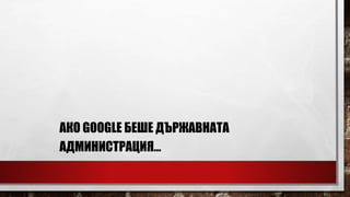 АКО GOOGLE БЕШЕ ДЪРЖАВНАТА
АДМИНИСТРАЦИЯ…
 