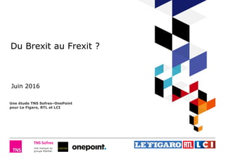 Une marque du
groupe Kantar
Du Brexit au Frexit ?
Juin 2016
Une étude TNS Sofres–OnePoint
pour Le Figaro, RTL et LCI
 