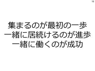 集まるのが最初の一歩
一緒に居続けるのが進歩
一緒に働くのが成功
18
 