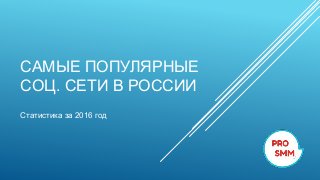 САМЫЕ ПОПУЛЯРНЫЕ
СОЦ. СЕТИ В РОССИИ
Статистика за 2016 год
 