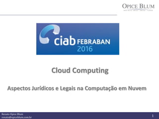 Renato Opice Blum
renato@opiceblum.com.br 1
Cloud Computing
Aspectos Jurídicos e Legais na Computação em Nuvem
 
