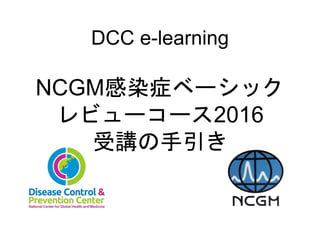 DCC e-learning
NCGM感染症ベーシック
レビューコース2016
受講の手引き
 