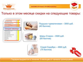 Только в этом месяце скидки на следующие товары:
Скидки месяцаСкидки месяца
Подушка турмалиновая – 3000 руб.
(40 баллов)
Спрей Серебро – 4900 руб.
(75 баллов)
Шары Стирка – 3500 руб.
(60 баллов)
 
