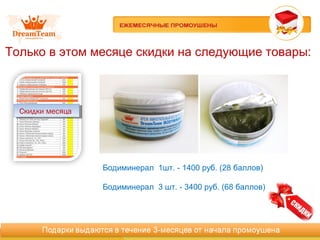 Только в этом месяце скидки на следующие товары:
Скидки месяцаСкидки месяца
Бодиминерал 1шт. - 1400 руб. (28 баллов)
Бодиминерал 3 шт. - 3400 руб. (68 баллов)
 