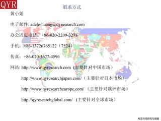 专注市场研究与调查
黄小姐
电子邮件: adele-huang@qyresearch.com
办公固定电话：+86-020-2209-3278
手机：+86-13726765122（7*24）
传真：+86-020-3677-4596
网站: http://www.qyresearch.com (主要针对中国市场）
http://www.qyresearchjapan.com/（主要针对日本市场）
http://www.qyresearcheurope.com/ （主要针对欧洲市场）
http://qyresearchglobal.com/ (主要针对全球市场）
联系方式
 
