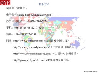 专注市场研究与调查
黄经理（市场部）
电子邮件: adele-huang@qyresearch.com
办公固定电话：+86-020-2209-3278
手机：+86-13726765122（7*24）
传真：+86-020-3677-4596
网站: http://www.qyresearch.com (主要针对中国市场）
http://www.qyresearchjapan.com/（主要针对日本市场）
http://www.qyresearcheurope.com/ （主要针对欧洲市场）
http://qyresearchglobal.com/ (主要针对全球市场）
联系方式
 