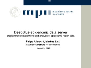 DeepBlue epigenomic data server
programmatic data retrieval and analysis of epigenome region sets.
Felipe Albrecht, Markus List
Max Planck Institute for Informatics
June 23, 2016
 