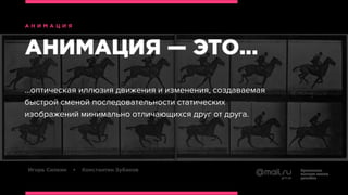 ...оптическая иллюзия движения и изменения, создаваемая
быстрой сменой последовательности статических
изображений минимально отличающихся друг от друга.
 