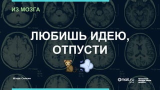 ЛЮБИШЬ ИДЕЮ,
ОТПУСТИ
ИЗ МОЗГА