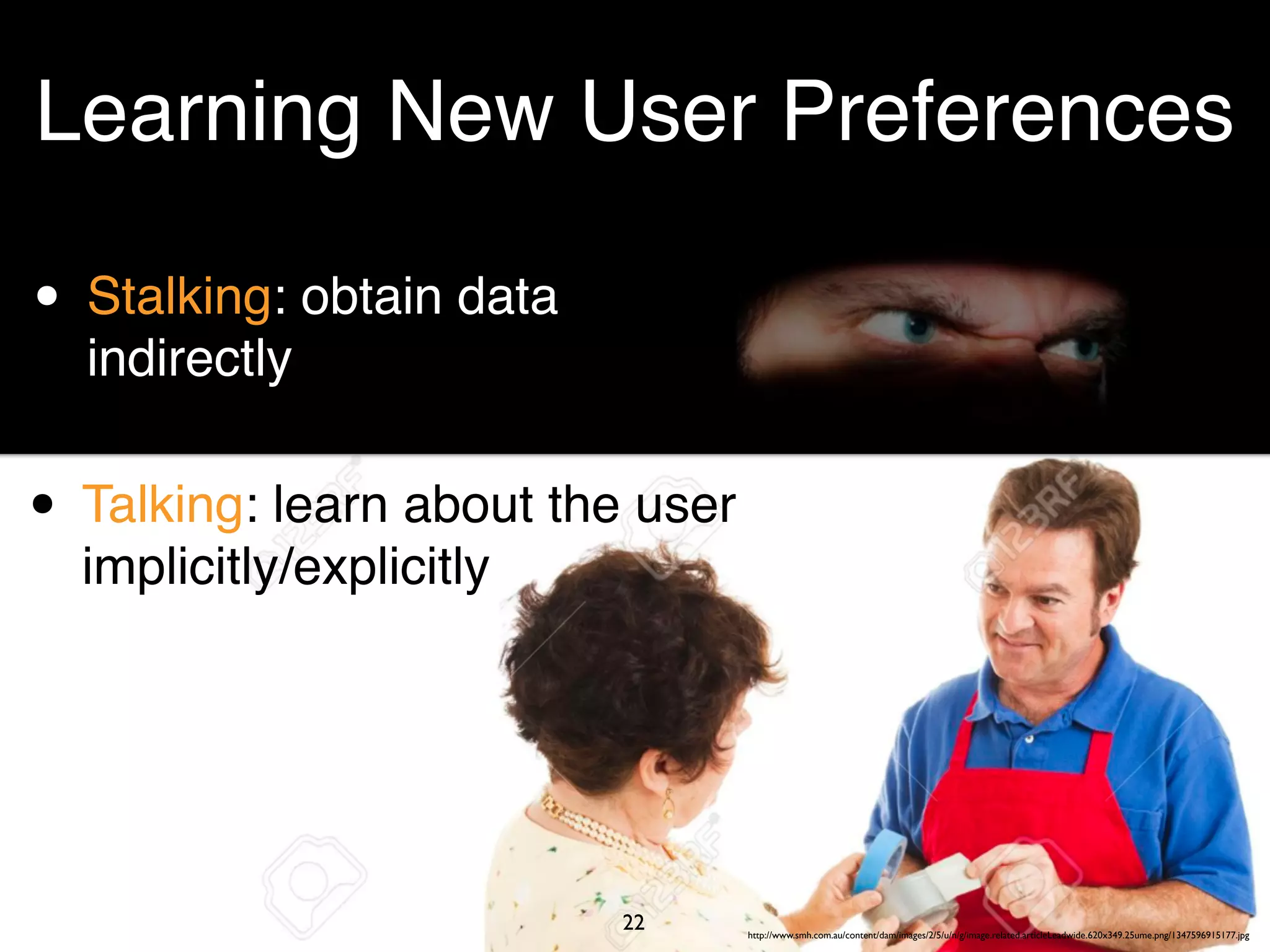 http://www.smh.com.au/content/dam/images/2/5/u/n/g/image.related.articleLeadwide.620x349.25ume.png/1347596915177.jpg
22
Learning New User Preferences
• Talking: learn about the user
implicitly/explicitly
• Stalking: obtain data
indirectly
 