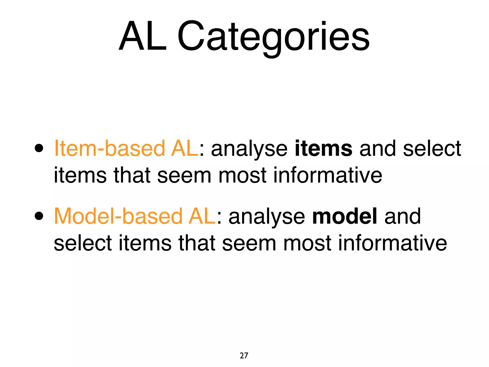 27
AL Categories
• Item-based AL: analyse items and select
items that seem most informative
• Model-based AL: analyse model and
select items that seem most informative
 