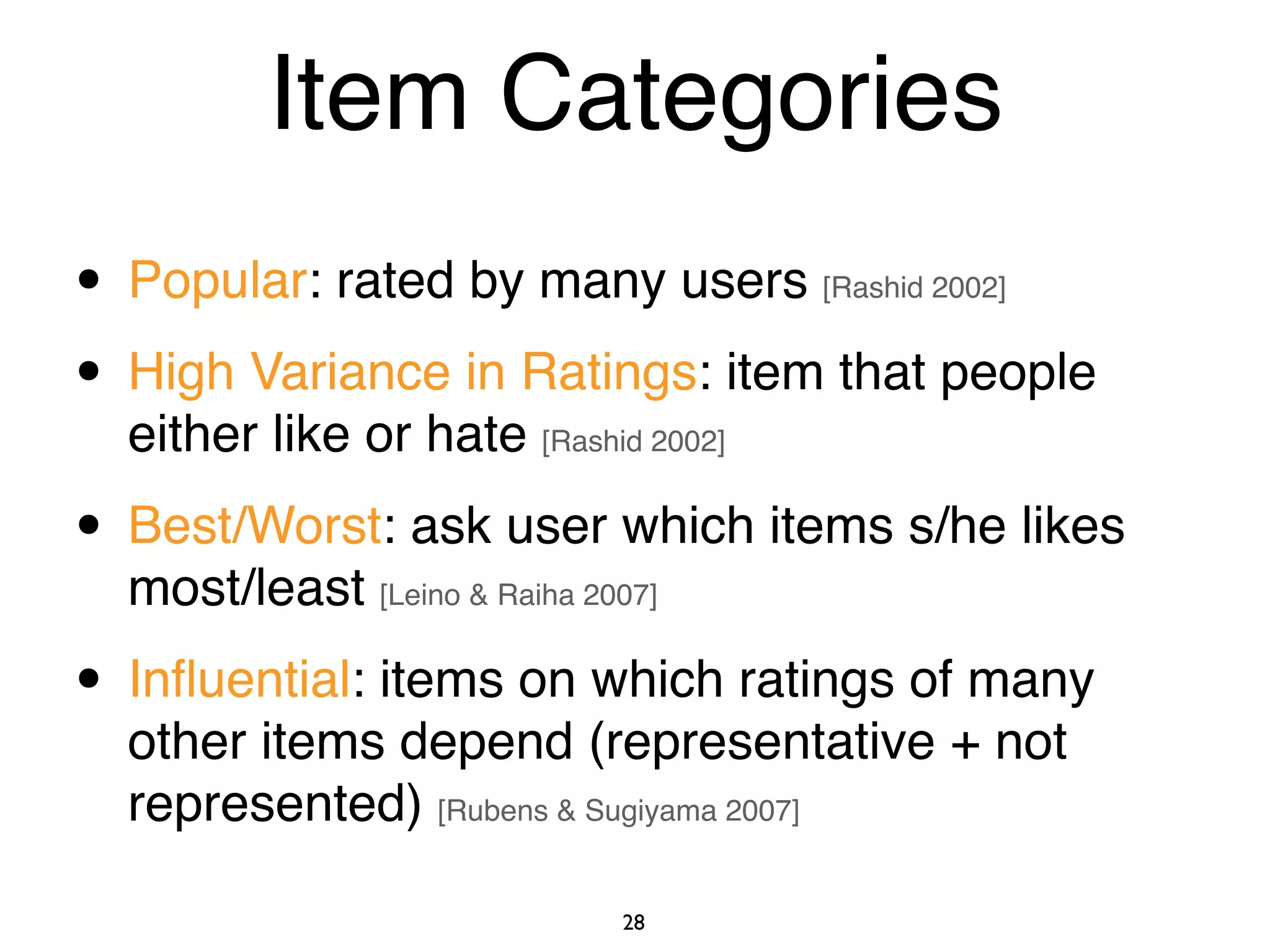 • Popular: rated by many users [Rashid 2002]
• High Variance in Ratings: item that people
either like or hate [Rashid 2002]
• Best/Worst: ask user which items s/he likes
most/least [Leino & Raiha 2007]
• Inﬂuential: items on which ratings of many
other items depend (representative + not
represented) [Rubens & Sugiyama 2007]
28
Item Categories
 