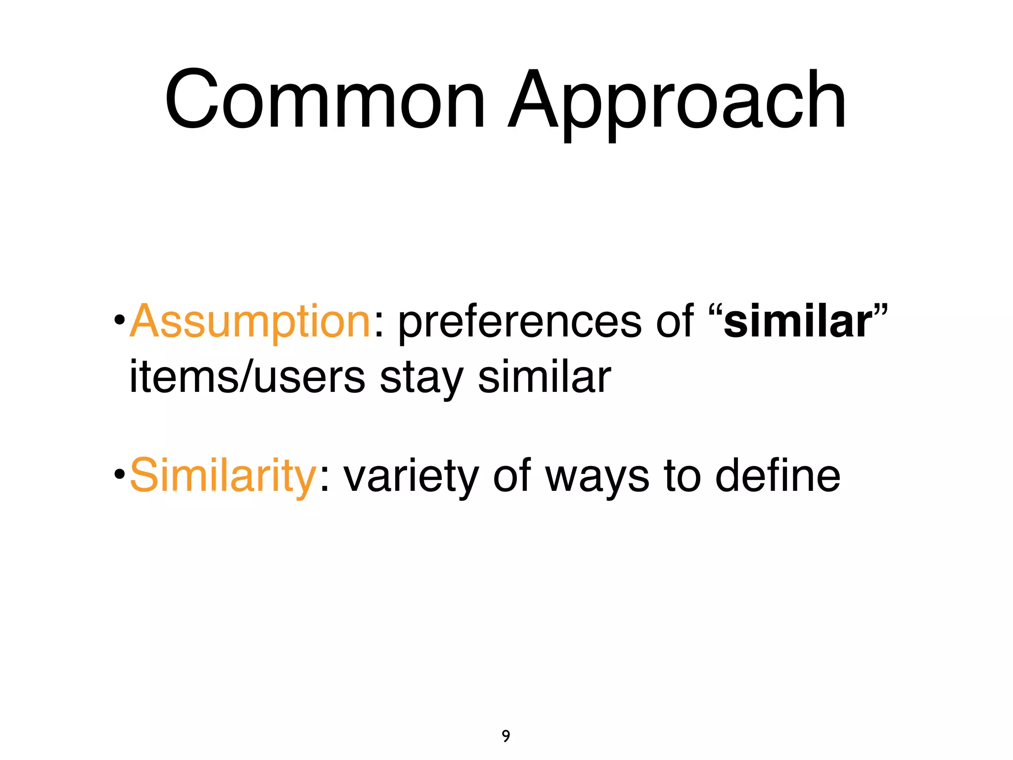 •Assumption: preferences of “similar”
items/users stay similar
•Similarity: variety of ways to deﬁne
9
Common Approach
 