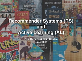 Recommender Systems (RS)
and
Active Learning (AL)
Neil Rubens & Dain Kaplan
June 2016
 