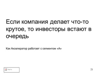 Часть 21
Если компания делает что-то
крутое, то инвесторы встают в
очередь
Как Акселератор работает с сегментом «А»
 