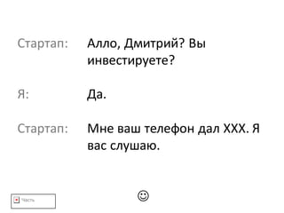 Часть
Стартап: Алло,	Дмитрий?	Вы	
инвестируете?
Я: Да.
Стартап: Мне	ваш	телефон	дал	ХХХ.	Я	
вас	слушаю.
J
 