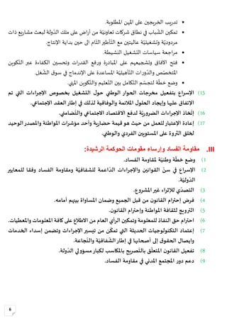 6
‫يب‬‫ر‬‫تد‬.‫املطلوبة‬ ‫املهن‬ ‫على‬ ‫يجين‬‫ر‬‫الخ‬
‫ذات‬ ‫يع‬‫ر‬‫مشا‬ ‫لبعث‬ ‫ولة‬‫الد‬ ‫ملك‬ ‫على‬ ‫اض‬‫ر‬‫أ‬ ‫من‬ ‫ة‬‫تعاوني‬ ‫شركات‬ ‫نطاق‬ ‫في‬ ‫باب‬‫الش‬ ‫تمكين‬
.‫اإلنتاج‬ ‫بداية‬ ‫حين‬ ‫الى‬ ‫ام‬‫الت‬‫أطير‬‫الت‬ ‫مع‬ ‫عاليتين‬ ‫ة‬‫وتشغيلي‬ ‫ة‬‫مردودي‬
.‫النشيطة‬ ‫التشغيل‬ ‫سياسات‬ ‫اجعة‬‫ر‬‫م‬
‫كوين‬‫الت‬ ‫عبر‬ ‫الكفاءة‬ ‫وتحسين‬ ‫ات‬‫ر‬‫القد‬ ‫فع‬‫ر‬‫و‬ ‫ة‬‫ر‬‫املباد‬ ‫على‬ ‫وتشجيعهم‬ ‫اآلفاق‬ ‫فتح‬
.‫غل‬‫الش‬ ‫ق‬‫سو‬ ‫في‬ ‫اإلندماج‬ ‫على‬ ‫املساعدة‬ ‫ة‬‫أهيلي‬‫الت‬ ‫ات‬‫ر‬‫و‬‫والد‬ ‫ص‬‫املتخص‬
‫املنهي‬ ‫كوين‬‫والت‬ ‫عليم‬‫الت‬ ‫بين‬ ‫كامل‬‫الت‬ ‫م‬‫لتجس‬ ‫ة‬‫خط‬ ‫وضع‬.
15)‫اع‬‫ر‬‫اإلس‬‫ب‬‫اإلج‬ ‫بخصوص‬ ‫التشغيل‬ ‫ل‬‫حو‬ ‫الوطني‬ ‫الحوار‬ ‫مخرجات‬ ‫تفعيل‬‫تم‬ ‫التي‬ ‫راءات‬
‫و‬ ‫عليها‬ ‫اإلتفاق‬‫إ‬.‫اإلجتماعي‬ ‫العقد‬‫إطار‬ ‫في‬ ‫لذلك‬ ‫والوفاقية‬ ‫املالئمة‬ ‫ل‬‫الحلو‬ ‫يجاد‬
16)‫ة‬ّ‫ي‬‫ر‬‫و‬‫الضر‬ ‫اإلجراءات‬ ‫خاذ‬
ّ
‫إت‬.‫ضامني‬
ّ
‫والت‬ ‫االجتماعي‬ ‫االقتصاد‬ ‫لدفع‬
17)‫اإلعتبار‬ ‫إعادة‬‫الوحيد‬‫واملصدر‬ ‫املواطنة‬ ‫مؤشرات‬ ‫وأحد‬ ‫ية‬‫ر‬‫حضا‬ ‫قيمة‬‫هو‬ ‫حيث‬ ‫من‬ ‫للعمل‬
.‫والوطني‬ ‫الفردي‬ ‫املستويين‬ ‫على‬ ‫الثروة‬ ‫لخلق‬
III.‫الفساد‬ ‫مقاومة‬‫الرشيدة‬ ‫الحوكمة‬ ‫مقومات‬ ‫وإرساء‬:
1).‫الفساد‬ ‫ملقاومة‬ ‫ة‬ّ‫وطني‬ ‫ة‬
ّ
‫خط‬ ‫وضع‬
2)‫الفساد‬ ‫ومقاومة‬ ‫ة‬ّ‫للشفافي‬ ‫اعمة‬ ّ‫الد‬ ‫واإلجراءات‬ ‫القوانين‬ ّ‫سن‬ ‫في‬ ‫اإلسراع‬‫للمعايير‬ ‫وفقا‬
‫ة‬ّ‫ولي‬ ّ‫الد‬.
3)‫غير‬ ‫لإلثراء‬ ‫ي‬ ّ‫التصد‬‫ع‬‫و‬‫املشر‬.
4)‫فرض‬‫من‬ ‫ن‬‫القانو‬ ‫إحترام‬‫قبل‬‫وضمان‬ ‫الجميع‬‫بين‬ ‫املساواة‬‫هم‬‫أمام‬.‫ه‬
5).‫ن‬‫القانو‬ ‫وإحترام‬ ‫املواطنة‬ ‫لثقافة‬ ‫الترويج‬
6)‫وتمك‬ ‫للمعلومة‬ ‫النفاذ‬ ‫حق‬ ‫ام‬‫ر‬‫احت‬‫ي‬‫واملعطيات‬ ‫املعلومات‬ ‫كافة‬ ‫على‬ ‫االطالع‬ ‫من‬ ‫العام‬ ‫الرأي‬ ‫ن‬.
7)‫إعتماد‬‫الخدمات‬ ‫إسداء‬ ‫وتضمن‬ ‫اإلجراءات‬‫تيسير‬ ‫من‬ ‫ن‬
ّ
‫تمك‬ ‫التي‬ ‫الحديثة‬ ‫التكنولوجيات‬
.‫جاعة‬
ّ
‫والن‬ ‫ة‬ّ‫فافي‬
ّ
‫الش‬‫إطار‬ ‫في‬ ‫أصحابها‬ ‫إلى‬ ‫ق‬‫الحقو‬ ‫وايصال‬
8).‫ولة‬ ّ‫الد‬ ‫لي‬‫و‬‫مسؤ‬‫لكبار‬ ‫باملكاسب‬ ‫صريح‬
ّ
‫بالت‬ ‫ق‬
ّ
‫املتعل‬ ‫ن‬‫القانو‬ ‫تفعيل‬
9).‫الفساد‬ ‫مقاومة‬ ‫في‬ ‫املدني‬ ‫املجتمع‬ ‫ر‬‫دو‬ ‫دعم‬
 