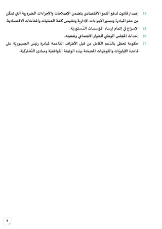 9
4)‫إصدار‬‫ية‬‫ر‬‫و‬‫الضر‬ ‫واإلجراءات‬ ‫اإلصالحات‬ ‫يتضمن‬ ‫االقتصادي‬‫النمو‬ ‫لدفع‬ ‫ن‬‫قانو‬‫ن‬
ّ
‫تمك‬ ‫التي‬
‫االقتصادية‬ ‫واملعامالت‬ ‫العمليات‬ ‫كلفة‬ ‫وتقليص‬ ‫ية‬‫ر‬‫اإلدا‬ ‫اإلجراءات‬‫وتيسير‬ ‫ة‬‫ر‬‫املباد‬‫حفز‬ ‫من‬.
5).‫ة‬ّ‫ي‬‫ر‬‫ستو‬ ّ‫الد‬ ‫املؤسسات‬ ‫ساء‬‫ر‬‫إ‬ ‫إتمام‬ ‫في‬ ‫اإلسراع‬
6)‫االجتماعي‬‫للحوار‬ ‫الوطني‬ ‫املجلس‬ ‫إحداث‬‫وتفعيله‬.
7)‫ئيس‬‫ر‬ ‫ة‬‫ر‬‫ملباد‬ ‫اعمة‬ ّ‫الد‬ ‫األطراف‬ ‫قبل‬ ‫من‬ ‫الكامل‬ ‫عم‬ ّ‫بالد‬ ‫تحظى‬ ‫حكومة‬‫على‬ ‫ة‬ّ‫ي‬‫ر‬‫الجمهو‬
‫ة‬ّ‫وافقي‬
ّ
‫الت‬ ‫الوثيقة‬ ‫بهذه‬ ‫نة‬ ّ‫املضم‬ ‫هات‬ ّ‫وج‬
ّ
‫والت‬ ‫ات‬ّ‫األولوي‬ ‫قاعدة‬‫ة‬ّ‫شاركي‬
ّ
‫الت‬ ‫ومبادئ‬.
 