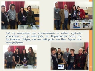 14	
Από τη παρουσίαση του στερεοσκόπιου σε έκθεση σχολικών
κατασκευών µε την υποστήριξη του Περιφερειακού Δ/ντη, του
Προϊσταµένου Β/θµιας και των καθηγητών του Παν. Αιγαίου που
συνεργαζόµαστε
 