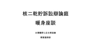 核二乾貯訴訟辯論庭
暖身座談
台灣蠻野心足生態協會
蔡雅瀅律師
 