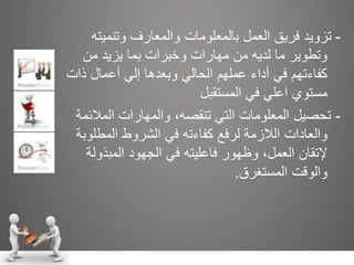 -‫وتنمي‬ ‫والمعارف‬ ‫بالمعلومات‬ ‫العمل‬ ‫فريق‬ ‫تزويد‬‫ته‬
‫من‬ ‫يزيد‬ ‫بما‬ ‫وخبرات‬ ‫مهارات‬ ‫من‬ ‫لديه‬ ‫ما‬ ‫وتطوير‬
‫ذا‬ ‫أعمال‬ ‫إلي‬ ‫وبعدها‬ ‫الحالي‬ ‫عملهم‬ ‫أداء‬ ‫في‬ ‫كفاءتهم‬‫ت‬
‫المستقبل‬ ‫في‬ ‫اعلي‬ ‫مستوي‬
-‫المال‬ ‫والمهارات‬ ،‫تنقصه‬ ‫التي‬ ‫المعلومات‬ ‫تحصيل‬‫ئمة‬
‫المطل‬ ‫الشروط‬ ‫في‬ ‫كفاءته‬ ‫لرفع‬ ‫الالزمة‬ ‫والعادات‬‫وبة‬
‫المبذو‬ ‫الجهود‬ ‫في‬ ‫فاعليته‬ ‫وظهور‬ ،‫العمل‬ ‫إلتقان‬‫لة‬
‫المستغرق‬ ‫والوقت‬.
 