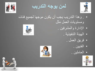 ‫يوجه‬ ‫لمن‬‫التدريب‬
•.‫فئات‬ ‫لجميع‬ ‫موجها‬ ‫يكون‬ ‫أن‬ ‫يجب‬ ‫التدريب‬ ‫وهذا‬
‫مثل‬ ‫العمل‬ ‫ومستويات‬
•‫والمشرفين‬ ‫اإلدارة‬.
•‫التنفيذية‬ ‫الهيئة‬.
•‫العمل‬ ‫فريق‬.
•‫الفنيين‬.
•‫العاملين‬.
 