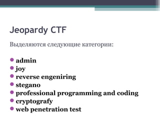 Jeopardy CTF
Выделяются следующие категории:
admin
joy
reverse engeniring 
stegano
professional programming and coding
cryptografy
web penetration test
 