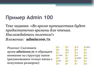 Пример Admin 100
Текс задания: «Во время путешествия будет
предостаточно времени для чтения.
Наслаждайтесь полетом!»
Вложение: admin100.7z
Решение: Скачиваем
архив admin100.7z и обращаем
внимание на структуру папок
(распаковываем только папки с
ненулевым размером):
 