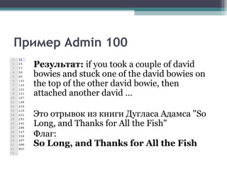 Пример Admin 100
Результат: if you took a couple of david
bowies and stuck one of the david bowies on
the top of the other david bowie, then
attached another david …
Это отрывок из книги Дугласа Адамса "So
Long, and Thanks for All the Fish"
Флаг:
So Long, and Thanks for All the Fish
 