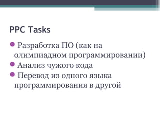 PPC Tasks
Разработка ПО (как на
олимпиадном программировании)
Анализ чужого кода
Перевод из одного языка
программирования в другой
 
