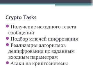 Crypto Tasks
Получение исходного текста
сообщений
Подбор ключей шифрования
Реализация алгоритмов
дешифрования по заданным
входным параметрам
Атаки на криптосистемы
 