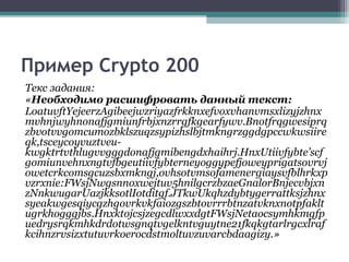 Пример Crypto 200
Текс задания:
«Необходимо расшифровать данный текст:
LoatuvftYejeerzAgibeejwzriyazfrkknxefvoxvhanvmsxlizyjzhnx
mvhnjwyhnonafjgmiunfrbjxnzrrgfkgearfywv.Bnotfrqgwesiprq
zbvotvvgomcumozbklszuqzsypizhslbjtmkngrzggdgpccwkwsiire
qk,tsceycoyvuztveu-
kwgktrtvthlugvvgggdonafjgmibengdxhaihrj.HnxUtiivfybte’scf
gomiunvehnxngtvfbgeutiivfybterneyoggypefjoweyprigatsovrvj
owetcrkcomsgcuzsbxmkngj,ovhsotvmsofamenergiaysvfblhrkxp
vzrxnie:FWsjNwgsnnoxwejtuv5hnilgcrzbzaeGnalorBnjecvbjxn
zNnkwugarUazjkksotlIotditgf.JTkwUkqhzdybtygerrattksjzhnx
syeakwgesqiycgzhgovrkvkfaiozgszbtovrrrbtnzatvknxnotpfaklt
ugrkhogggjbs.HnxktojcsjzegcdlwxxdgtFWsjNetaocsymhkmgfp
uedrysrqkmhkdrdotwsgnqtvgelkntvguytne21fkqkgtarlrgcxlraf
kcihnzrvsizxtutuvrkoerocdstmoltuvzuvarcbdaagizy.»
 