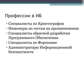 Профессии в ИБ
• Специалисты по Криптографии
• Инженеры по тестам на проникновения
• Специалисты обратной разработки
Программного Обеспечения
• Специалисты по Форензике
• Администраторы Информационной
безопастности
 
