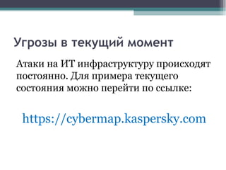 Угрозы в текущий момент
Атаки на ИТ инфраструктуру происходят
постоянно. Для примера текущего
состояния можно перейти по ссылке:
https://cybermap.kaspersky.com
 