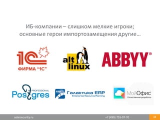 solarsecurity.ru +7	
  (499)	
  755-­‐07-­‐70 34
ИБ-­‐компании	
  – слишком	
  мелкие	
  игроки;	
  
основные	
  герои	
  импортозамещения	
  другие…
 
