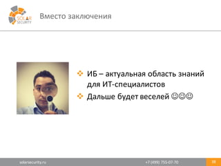 solarsecurity.ru +7	
  (499)	
  755-­‐07-­‐70
Вместо	
  заключения
38
v ИБ	
  – актуальная	
  область	
  знаний	
  
для	
  ИТ-­‐специалистов
v Дальше	
  будет	
  веселей	
  JJJ
 
