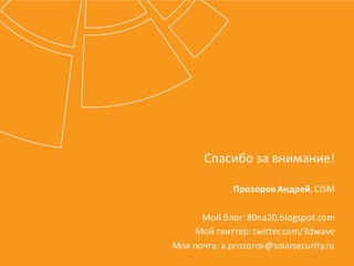 Спасибо	
  за	
  внимание!
Прозоров	
  Андрей,	
  CISM
Мой	
  блог:	
  80na20.blogspot.com
Мой	
  твиттер:	
  twitter.com/3dwave
Моя	
  почта:	
  a.prozorov@solarsecurity.ru
 
