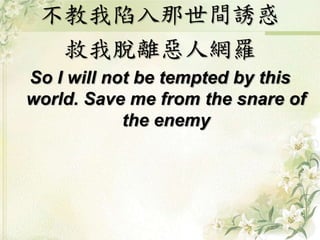 不教我陷入那世間誘惑
救我脫離惡人網羅
So I will not be tempted by this
world. Save me from the snare of
the enemy
 