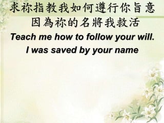 求祢指教我如何遵行你旨意
因為祢的名將我救活
Teach me how to follow your will.
I was saved by your name
 