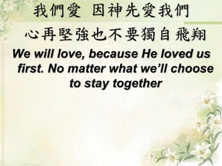 我們愛 因神先愛我們
心再堅強也不要獨自飛翔
We will love, because He loved us
first. No matter what we’ll choose
to stay together
 