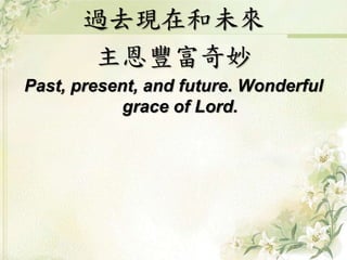 過去現在和未來
主恩豐富奇妙
Past, present, and future. Wonderful
grace of Lord.
 